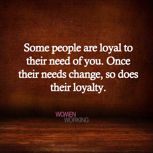 Some people are loyal to their need of you... - WomenWorking
